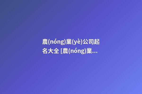 農(nóng)業(yè)公司起名大全 [農(nóng)業(yè)科技公司起名大全]農(nóng)業(yè)科技公司起名-第1張-公司起名-玄機派